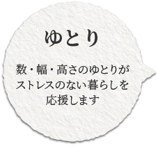 数・幅・高さのゆとりがストレスのない暮らしを応援します