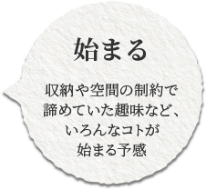 収納や空間の制約で諦めていた趣味など、いろんなコトが始まる予感